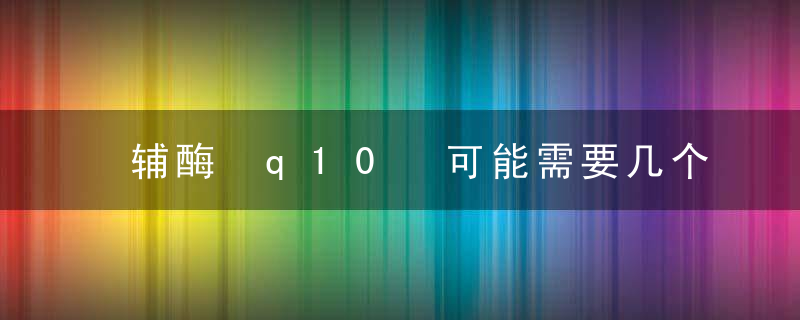 辅酶 q10 可能需要几个月的时间